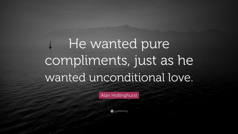 Alan Hollinghurst Quote: “He wanted pure compliments, just as he wanted unconditional love.”
