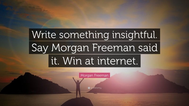 Morgan Freeman Quote: “Write something insightful. Say Morgan Freeman said it. Win at internet.”