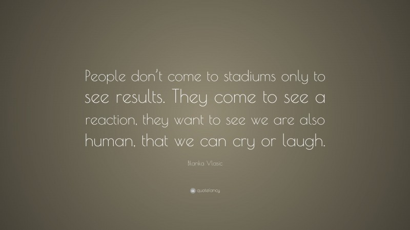 Blanka Vlasic Quote: “People don’t come to stadiums only to see results. They come to see a reaction, they want to see we are also human, that we can cry or laugh.”