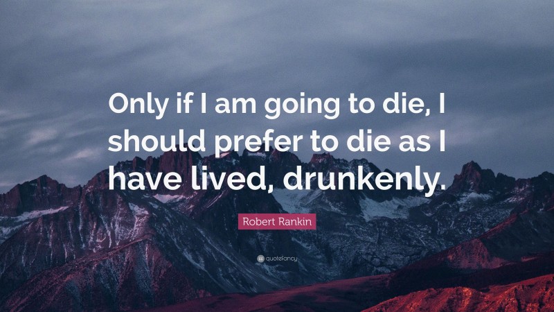 Robert Rankin Quote: “Only if I am going to die, I should prefer to die as I have lived, drunkenly.”