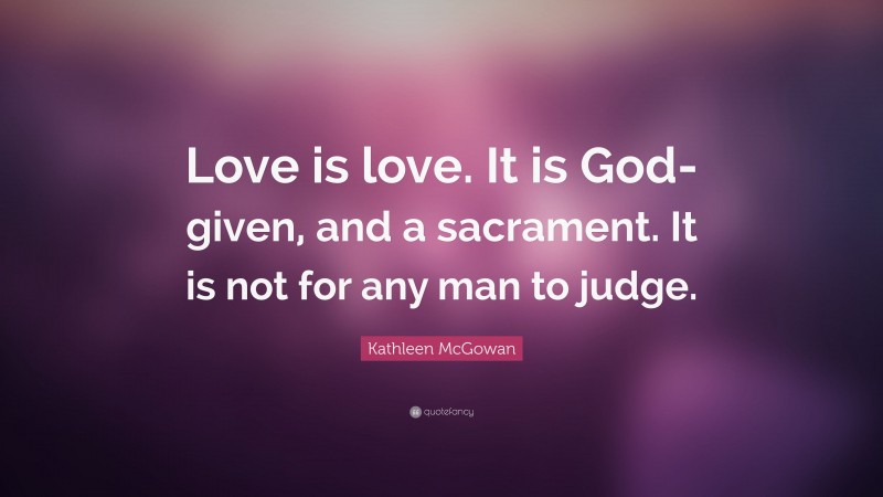 Kathleen McGowan Quote: “Love is love. It is God-given, and a sacrament. It is not for any man to judge.”
