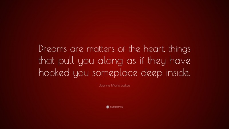 Jeanne Marie Laskas Quote: “Dreams are matters of the heart, things that pull you along as if they have hooked you someplace deep inside.”