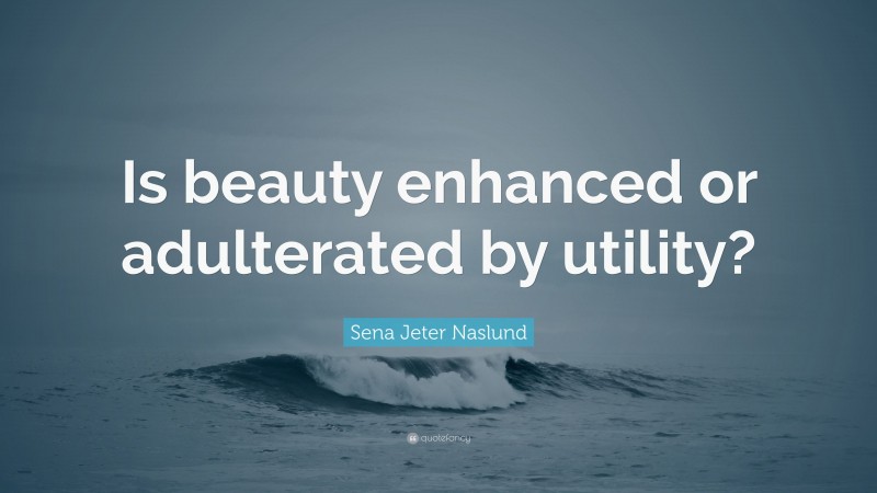 Sena Jeter Naslund Quote: “Is beauty enhanced or adulterated by utility?”