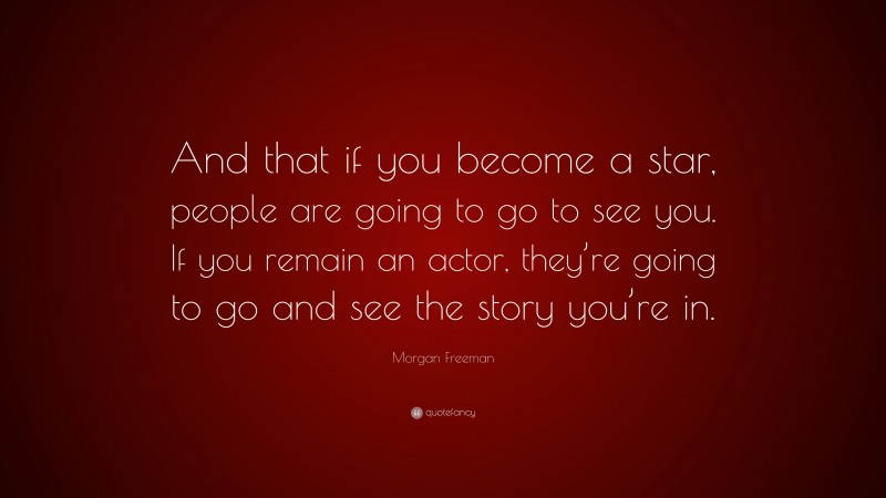 Morgan Freeman Quote: “And that if you become a star, people are going to go to see you. If you remain an actor, they’re going to go and see the story you’re in.”