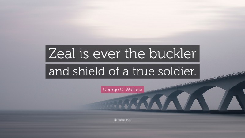 George C. Wallace Quote: “Zeal is ever the buckler and shield of a true soldier.”
