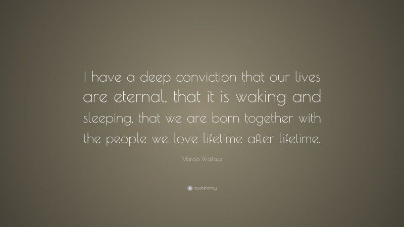 Marcia Wallace Quote: “I have a deep conviction that our lives are eternal, that it is waking and sleeping, that we are born together with the people we love lifetime after lifetime.”