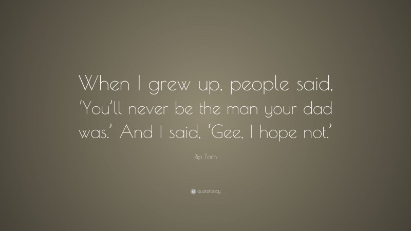 Rip Torn Quote: “When I grew up, people said, ‘You’ll never be the man your dad was.’ And I said, ‘Gee, I hope not.’”