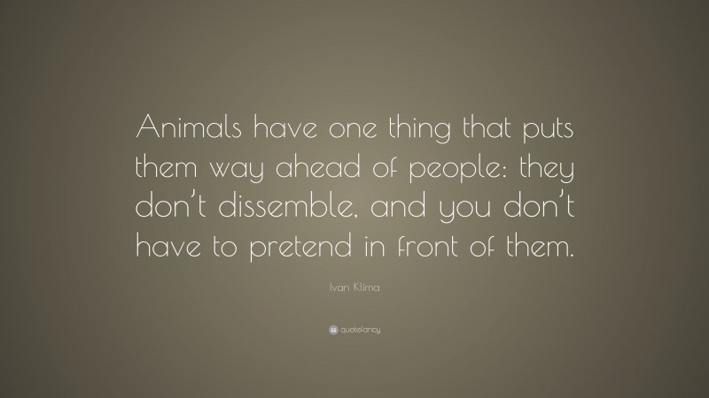 Ivan Klíma Quote: “Animals have one thing that puts them way ahead of people: they don’t dissemble, and you don’t have to pretend in front of them.”