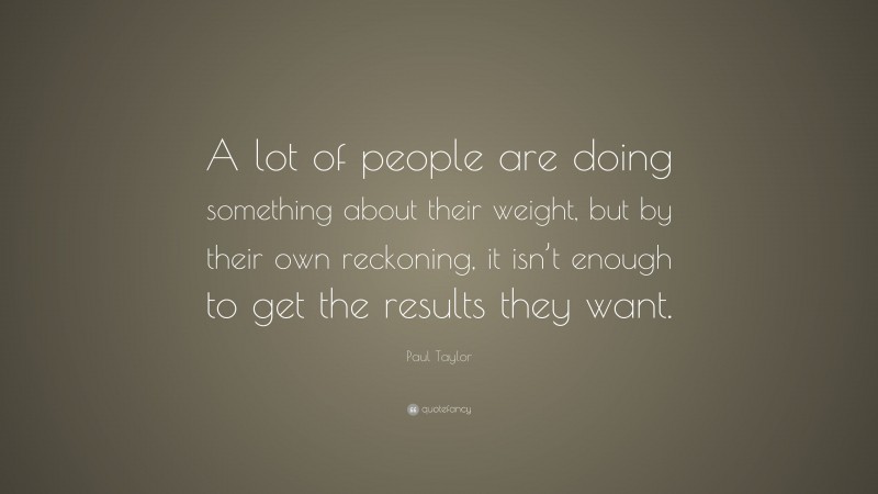 Paul Taylor Quote: “A lot of people are doing something about their weight, but by their own reckoning, it isn’t enough to get the results they want.”
