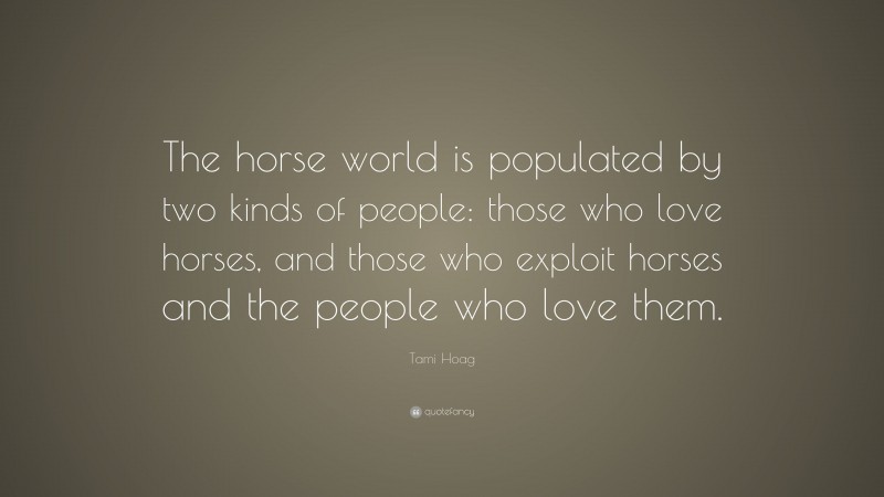 Tami Hoag Quote: “The horse world is populated by two kinds of people: those who love horses, and those who exploit horses and the people who love them.”