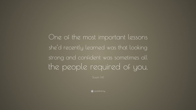 Stuart Hill Quote: “One of the most important lessons she’d recently learned was that looking strong and confident was sometimes all the people required of you.”