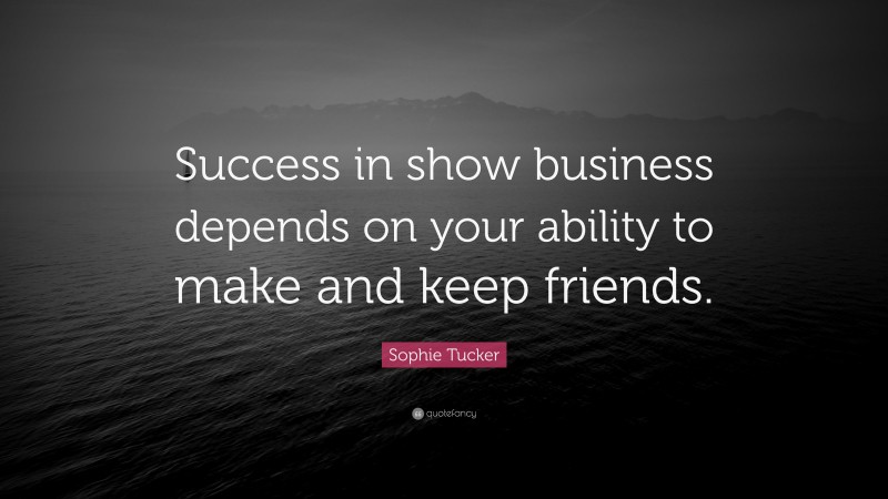 Sophie Tucker Quote: “Success in show business depends on your ability to make and keep friends.”