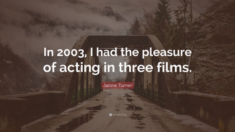 Janine Turner Quote: “In 2003, I had the pleasure of acting in three films.”