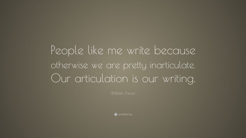 William Trevor Quote: “People like me write because otherwise we are pretty inarticulate. Our articulation is our writing.”