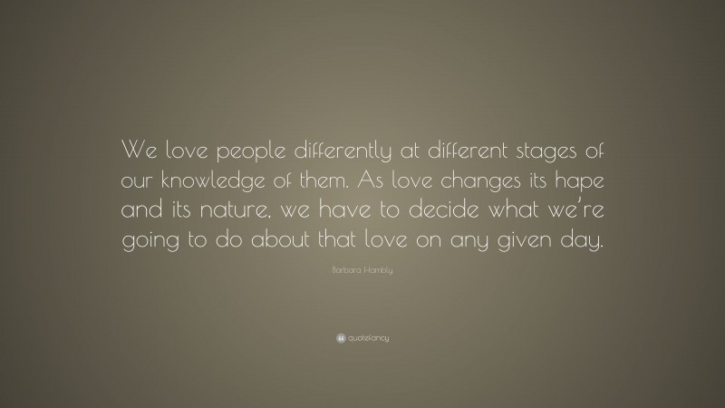 Barbara Hambly Quote: “We love people differently at different stages of our knowledge of them. As love changes its hape and its nature, we have to decide what we’re going to do about that love on any given day.”
