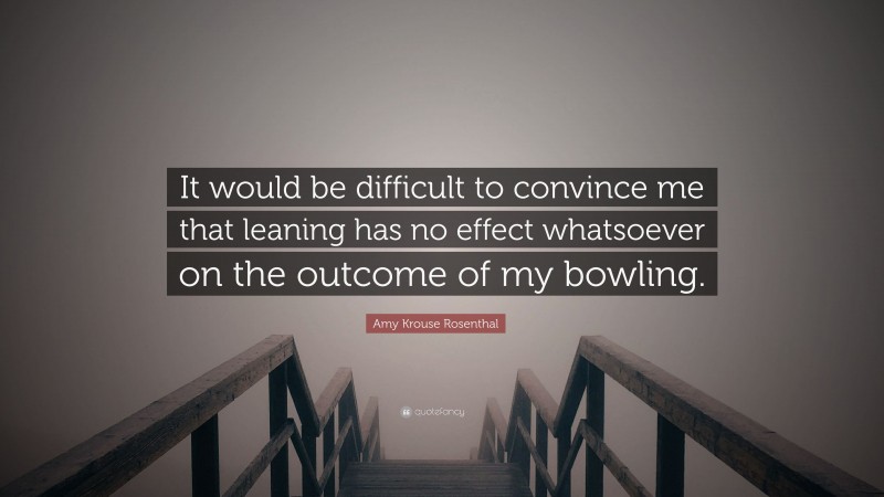 Amy Krouse Rosenthal Quote: “It would be difficult to convince me that leaning has no effect whatsoever on the outcome of my bowling.”