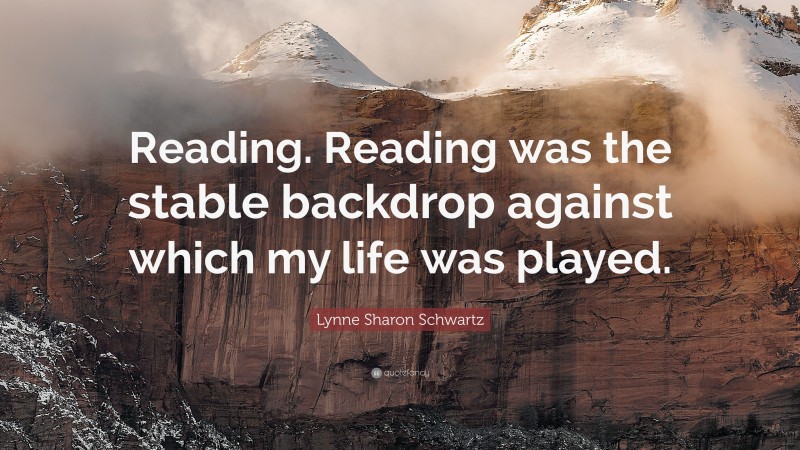 Lynne Sharon Schwartz Quote: “Reading. Reading was the stable backdrop against which my life was played.”