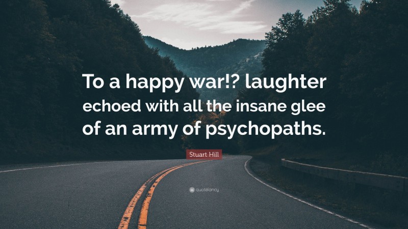 Stuart Hill Quote: “To a happy war!? laughter echoed with all the insane glee of an army of psychopaths.”