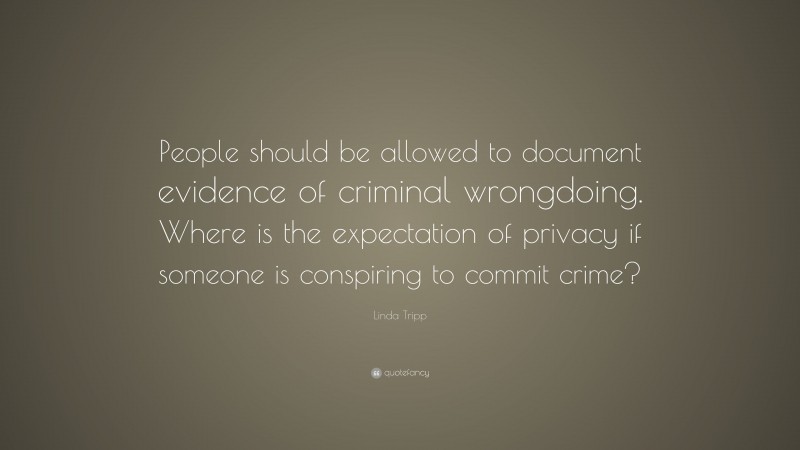 Linda Tripp Quote: “People should be allowed to document evidence of criminal wrongdoing. Where is the expectation of privacy if someone is conspiring to commit crime?”