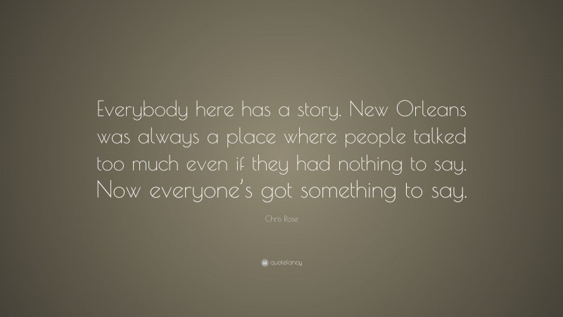 Chris Rose Quote: “Everybody here has a story. New Orleans was always a place where people talked too much even if they had nothing to say. Now everyone’s got something to say.”