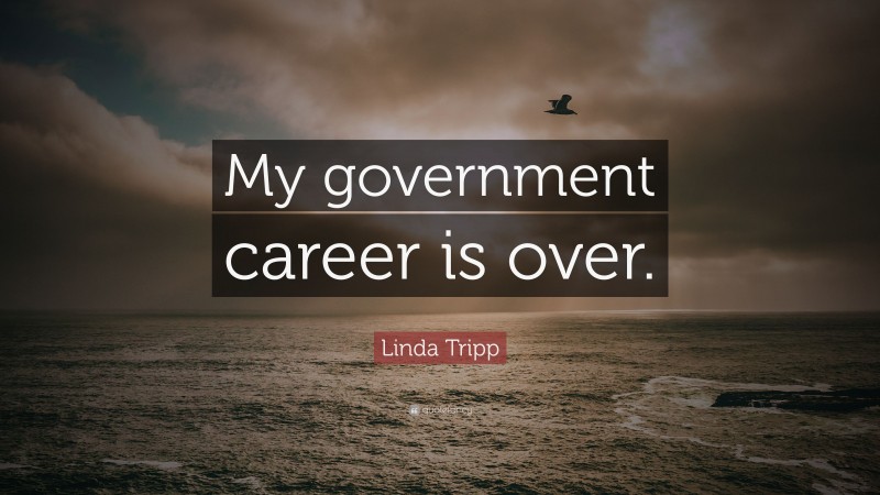 Linda Tripp Quote: “My government career is over.”