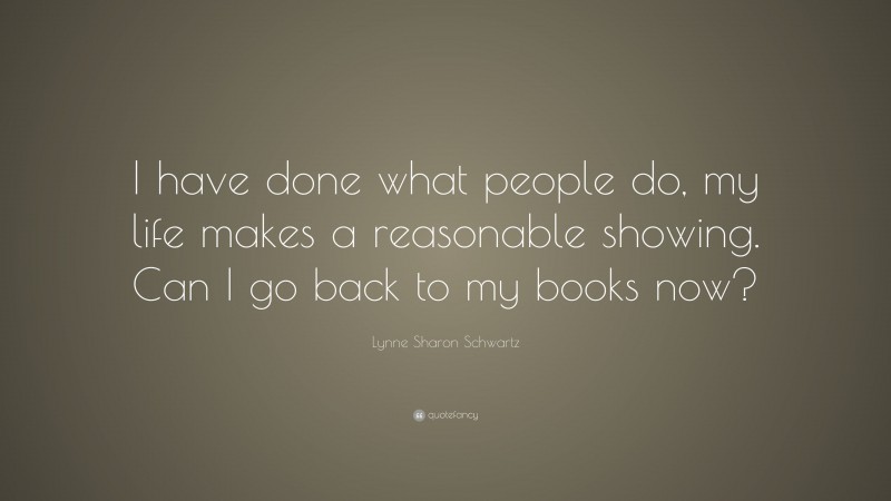 Lynne Sharon Schwartz Quote: “I have done what people do, my life makes a reasonable showing. Can I go back to my books now?”