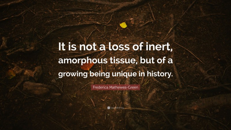 Frederica Mathewes-Green Quote: “It is not a loss of inert, amorphous tissue, but of a growing being unique in history.”