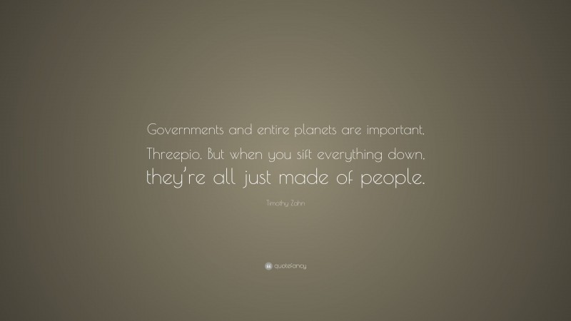 Timothy Zahn Quote: “Governments and entire planets are important, Threepio. But when you sift everything down, they’re all just made of people.”
