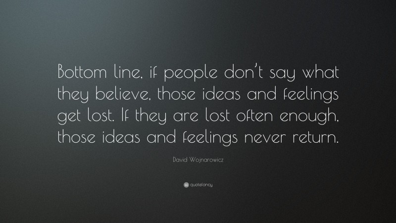 David Wojnarowicz Quote: “Bottom line, if people don’t say what they believe, those ideas and feelings get lost. If they are lost often enough, those ideas and feelings never return.”