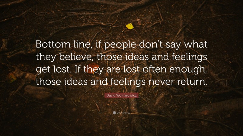 David Wojnarowicz Quote: “Bottom line, if people don’t say what they believe, those ideas and feelings get lost. If they are lost often enough, those ideas and feelings never return.”