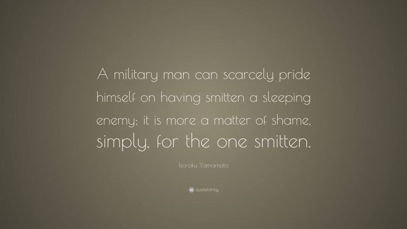 Isoroku Yamamoto Quote: “A military man can scarcely pride himself on having smitten a sleeping enemy; it is more a matter of shame, simply, for the one smitten.”
