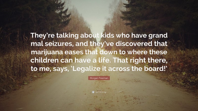 Morgan Freeman Quote: “They’re talking about kids who have grand mal seizures, and they’ve discovered that marijuana eases that down to where these children can have a life. That right there, to me, says, ‘Legalize it across the board!’”