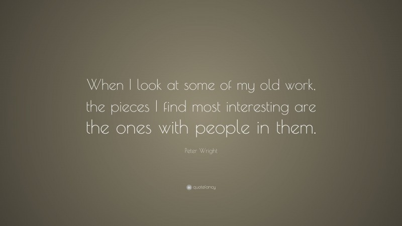 Peter Wright Quote: “When I look at some of my old work, the pieces I find most interesting are the ones with people in them.”