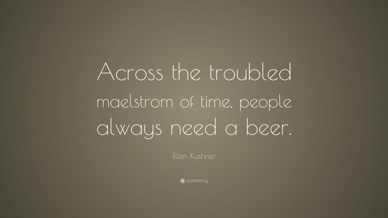 Ellen Kushner Quote: “Across the troubled maelstrom of time, people always need a beer.”