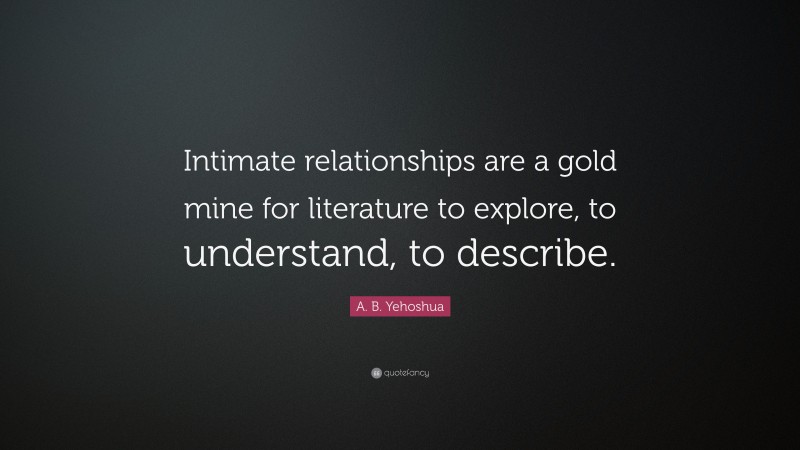 A. B. Yehoshua Quote: “Intimate relationships are a gold mine for literature to explore, to understand, to describe.”