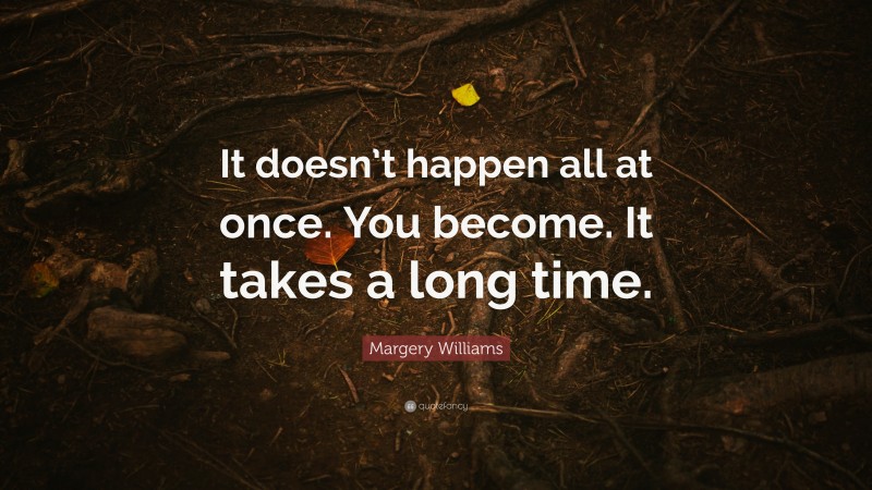 Margery Williams Quote: “It doesn’t happen all at once. You become. It takes a long time.”