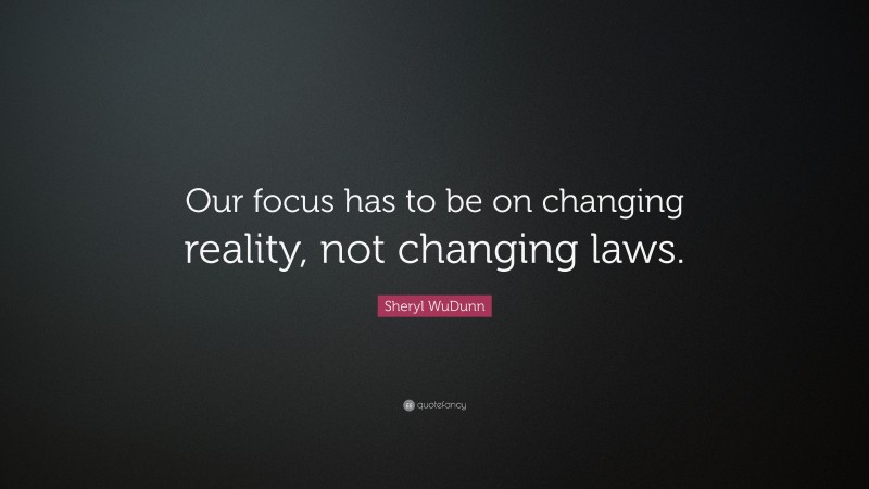 Sheryl WuDunn Quote: “Our focus has to be on changing reality, not changing laws.”