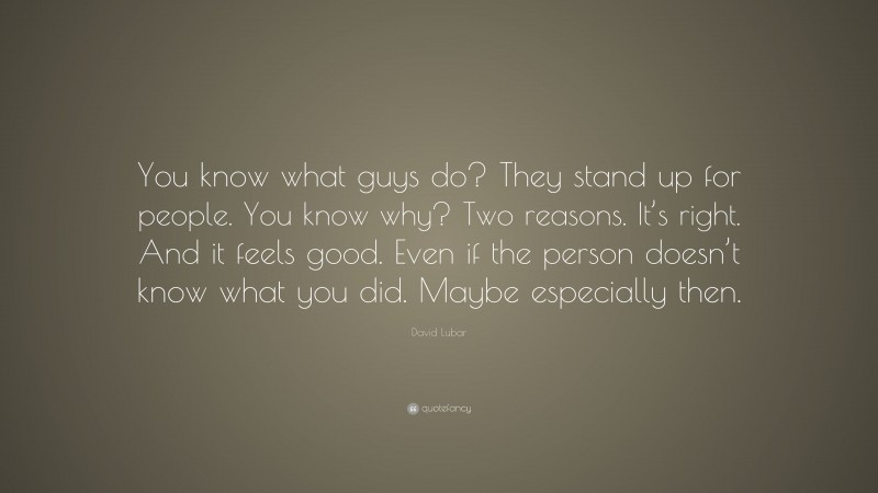 David Lubar Quote: “You know what guys do? They stand up for people. You know why? Two reasons. It’s right. And it feels good. Even if the person doesn’t know what you did. Maybe especially then.”