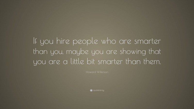 Howard Wilkinson Quote: “If you hire people who are smarter than you, maybe you are showing that you are a little bit smarter than them.”