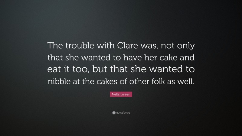 Nella Larsen Quote: “The trouble with Clare was, not only that she wanted to have her cake and eat it too, but that she wanted to nibble at the cakes of other folk as well.”