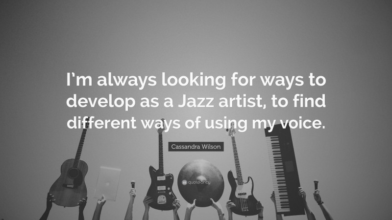 Cassandra Wilson Quote: “I’m always looking for ways to develop as a Jazz artist, to find different ways of using my voice.”