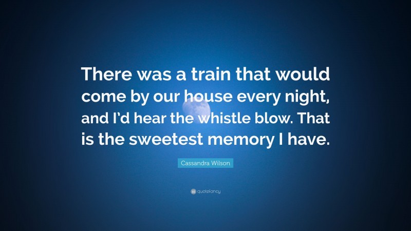 Cassandra Wilson Quote: “There was a train that would come by our house every night, and I’d hear the whistle blow. That is the sweetest memory I have.”