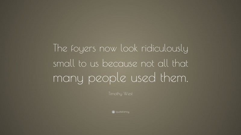Timothy West Quote: “The foyers now look ridiculously small to us because not all that many people used them.”