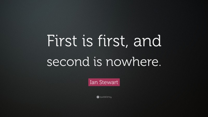 Ian Stewart Quote: “First is first, and second is nowhere.”