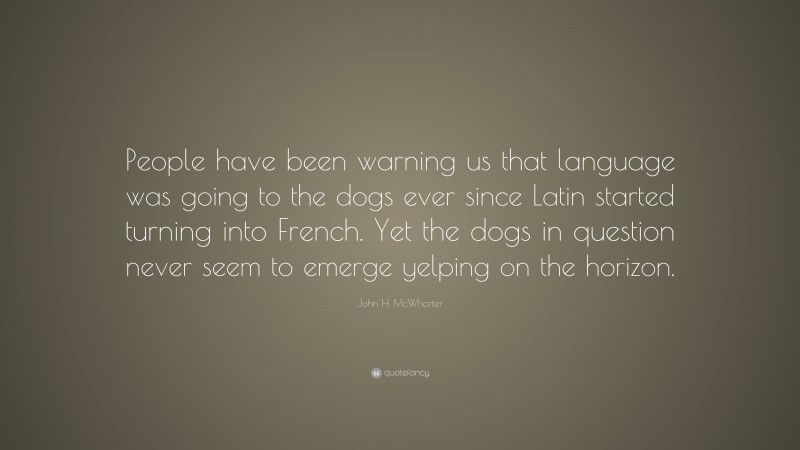 John H. McWhorter Quote: “People have been warning us that language was going to the dogs ever since Latin started turning into French. Yet the dogs in question never seem to emerge yelping on the horizon.”
