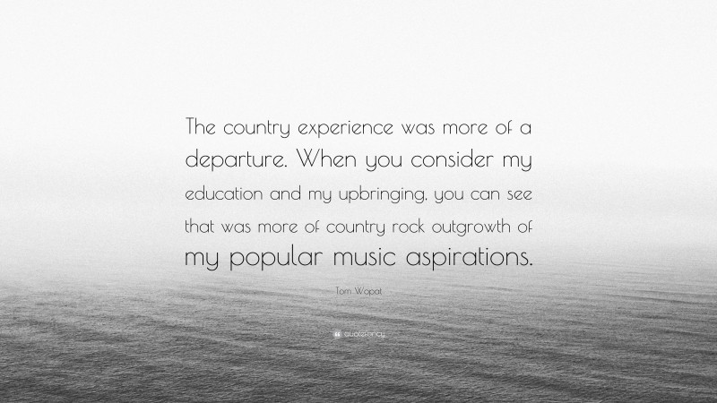 Tom Wopat Quote: “The country experience was more of a departure. When you consider my education and my upbringing, you can see that was more of country rock outgrowth of my popular music aspirations.”