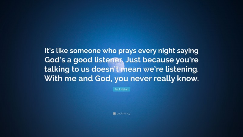 Paul Neilan Quote: “It’s like someone who prays every night saying God’s a good listener. Just because you’re talking to us doesn’t mean we’re listening. With me and God, you never really know.”