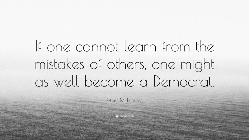 Esther M. Friesner Quote: “If one cannot learn from the mistakes of others, one might as well become a Democrat.”