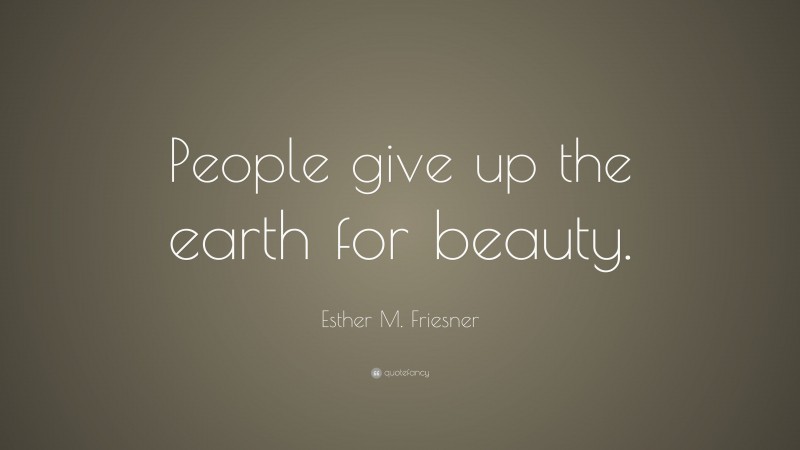 Esther M. Friesner Quote: “People give up the earth for beauty.”