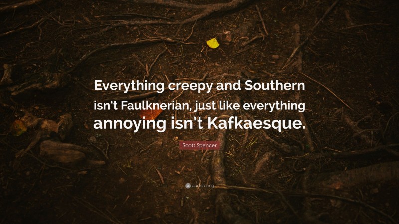 Scott Spencer Quote: “Everything creepy and Southern isn’t Faulknerian, just like everything annoying isn’t Kafkaesque.”